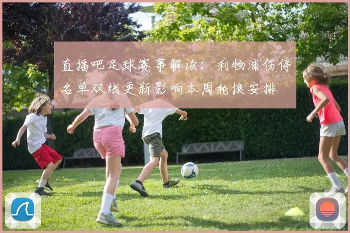 直播吧足球赛事解读：利物浦伤停名单双线更新影响本周轮换安排