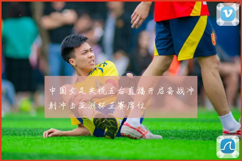 中国女足央视五台直播开启备战冲刺冲击亚洲杯正赛席位
