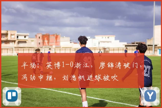 半场：英博1-0浙江，廖锦涛破门，冯劲中框，刘浩帆进球被吹