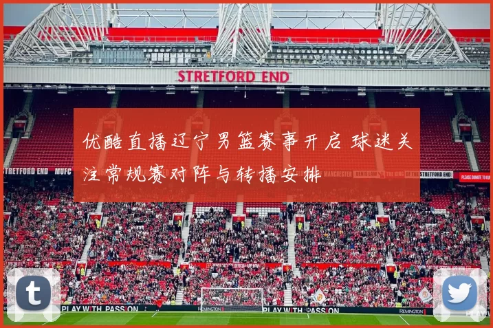 优酷直播辽宁男篮赛事开启 球迷关注常规赛对阵与转播安排