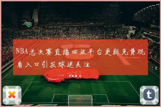 NBA总决赛直播回放平台更新免费观看入口引发球迷关注