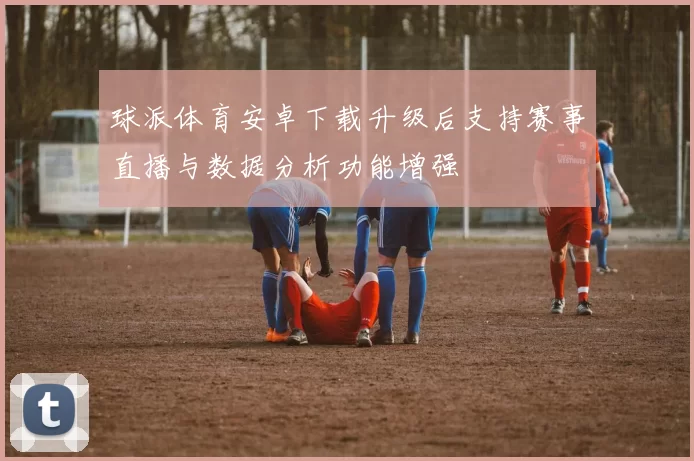 球派体育安卓下载升级后支持赛事直播与数据分析功能增强