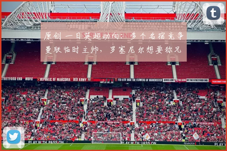原创 一日英超动向：多个名宿竞争曼联临时主帅，罗塞尼尔想要称兄道弟