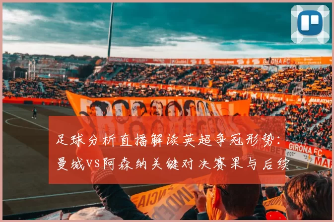 足球分析直播解读英超争冠形势：曼城vs阿森纳关键对决赛果与后续赛程看点