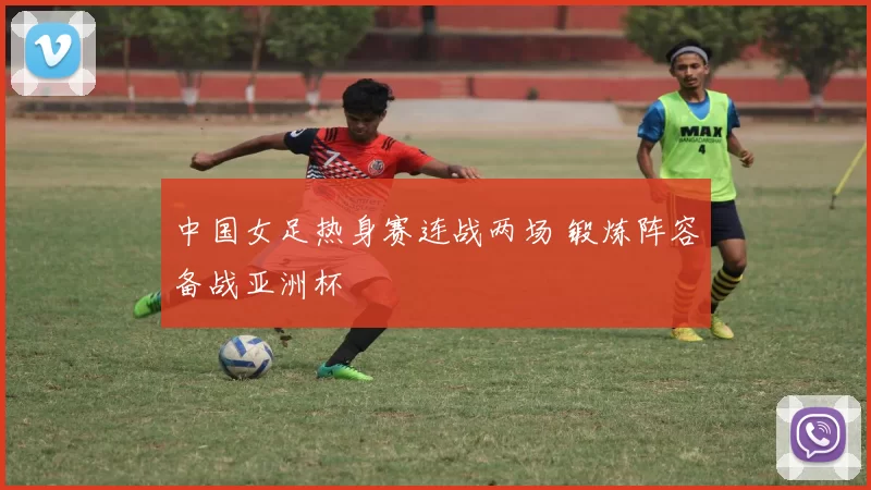 中国女足热身赛连战两场 锻炼阵容备战亚洲杯