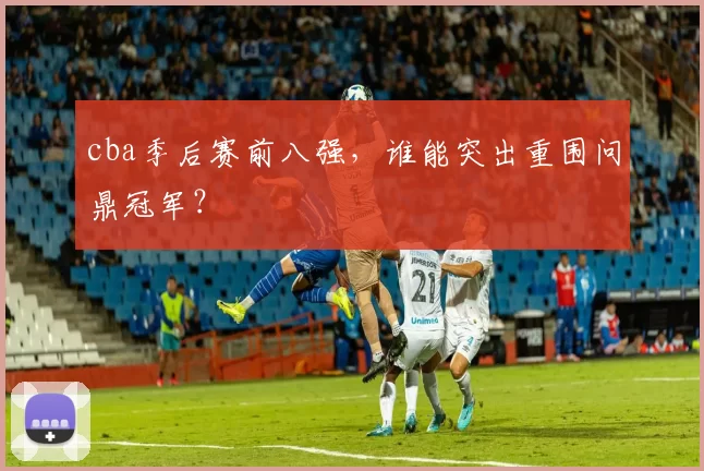 cba季后赛前八强，谁能突出重围问鼎冠军？