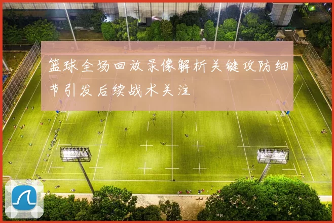 篮球全场回放录像解析关键攻防细节引发后续战术关注