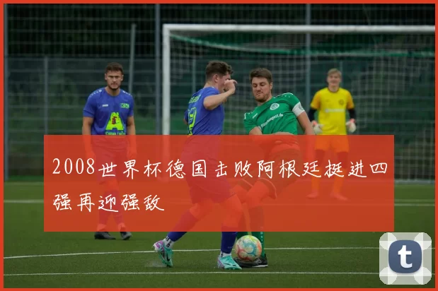 2008世界杯德国击败阿根廷挺进四强再迎强敌