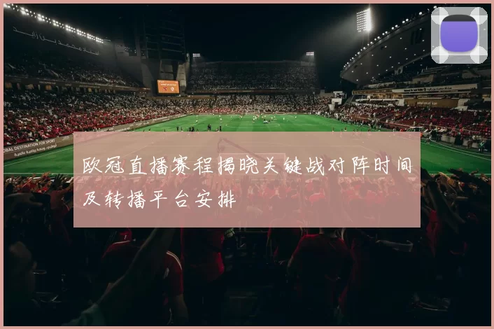 欧冠直播赛程揭晓关键战对阵时间及转播平台安排