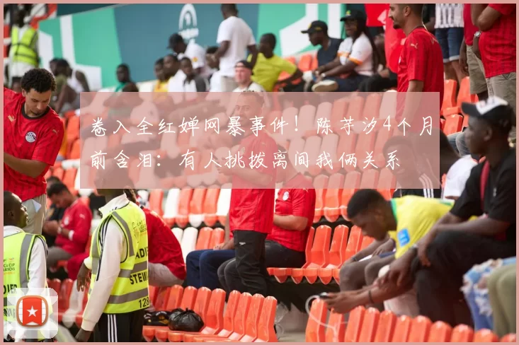 卷入全红婵网暴事件！陈芋汐4个月前含泪：有人挑拨离间我俩关系