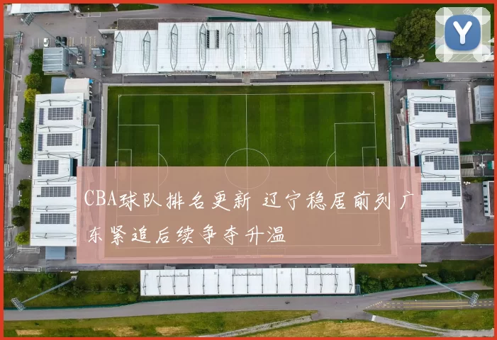 CBA球队排名更新 辽宁稳居前列广东紧追后续争夺升温