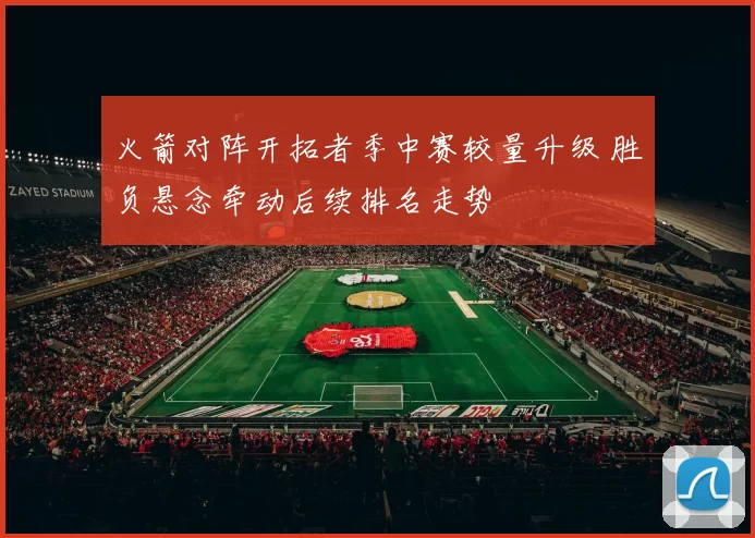 火箭对阵开拓者季中赛较量升级 胜负悬念牵动后续排名走势